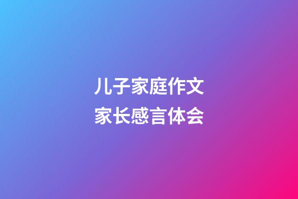 儿子家庭作文家长感言体会