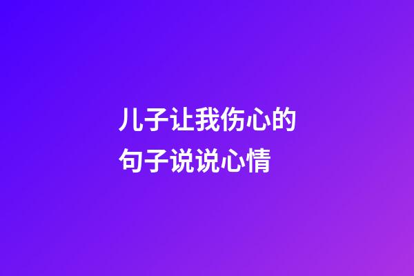 儿子让我伤心的句子说说心情