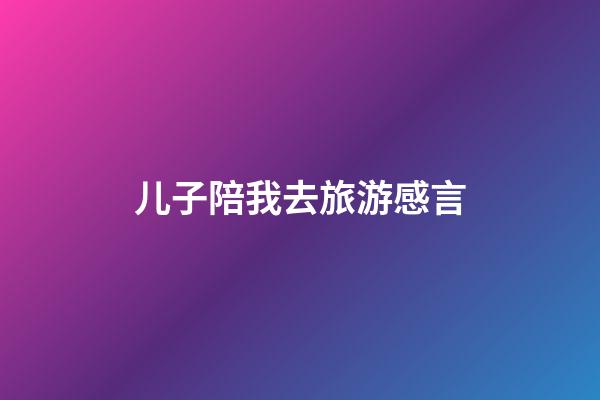 儿子陪我去旅游感言