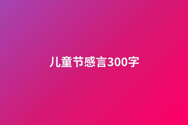 儿童节感言300字