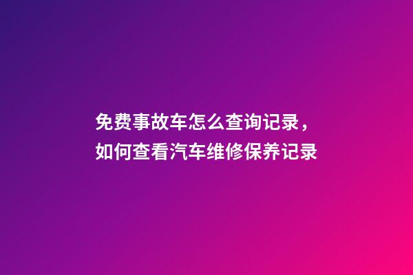 免费事故车怎么查询记录，如何查看汽车维修保养记录