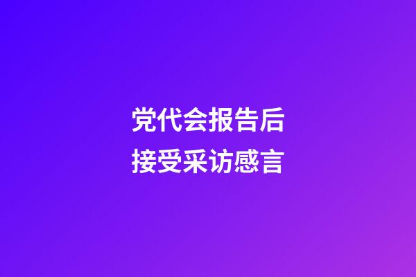 党代会报告后接受采访感言