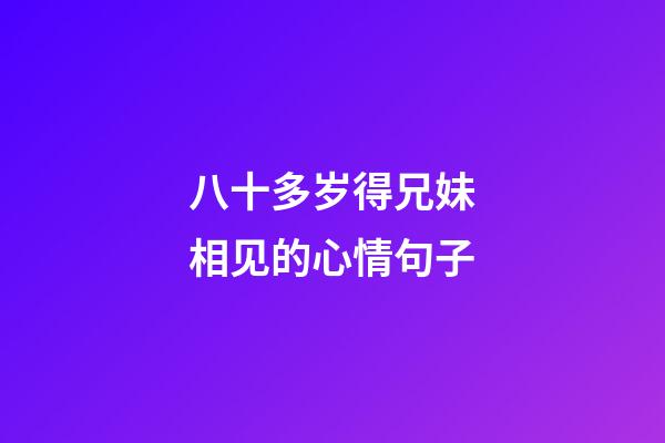 八十多岁得兄妹相见的心情句子