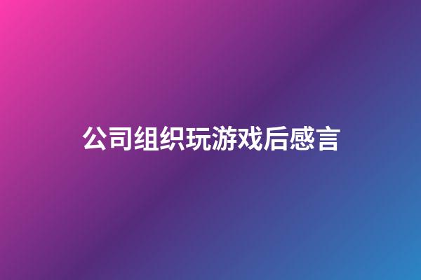 公司组织玩游戏后感言