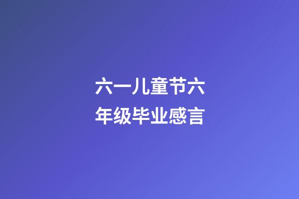 六一儿童节六年级毕业感言