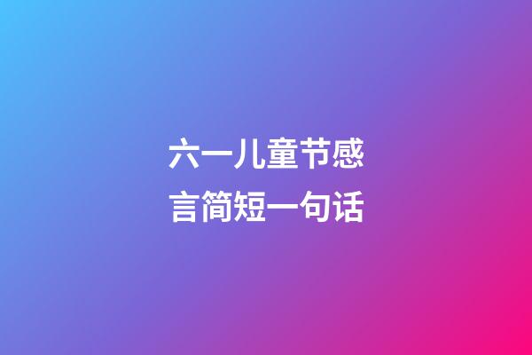 六一儿童节感言简短一句话