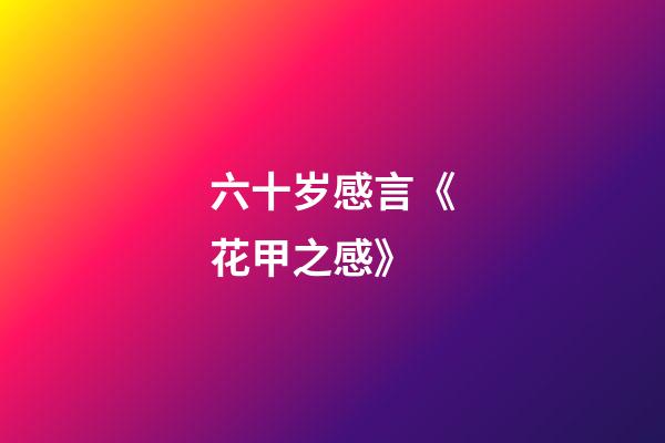 六十岁感言《花甲之感》