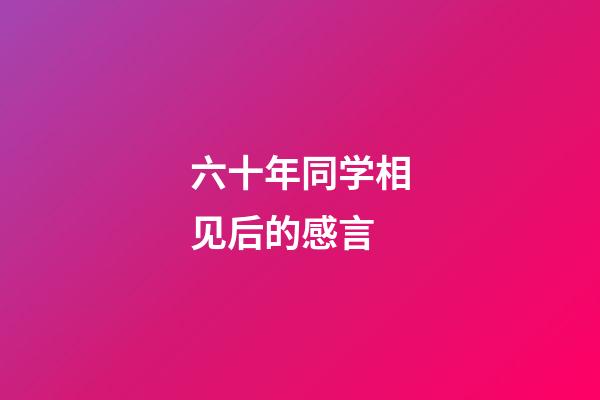 六十年同学相见后的感言