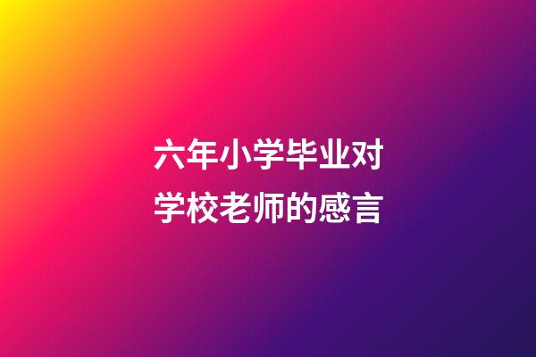 六年小学毕业对学校老师的感言