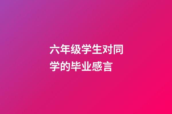 六年级学生对同学的毕业感言