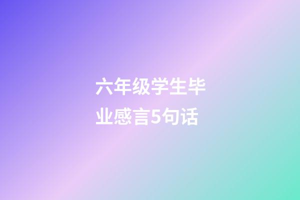 六年级学生毕业感言5句话