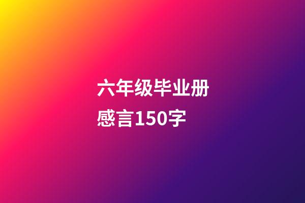 六年级毕业册感言150字