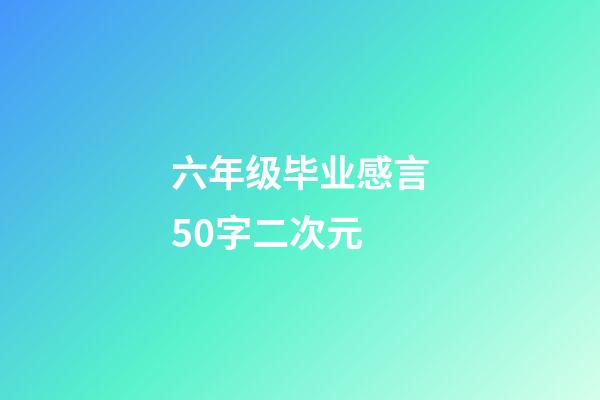 六年级毕业感言50字二次元