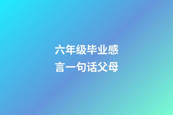 六年级毕业感言一句话父母