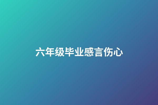 六年级毕业感言伤心