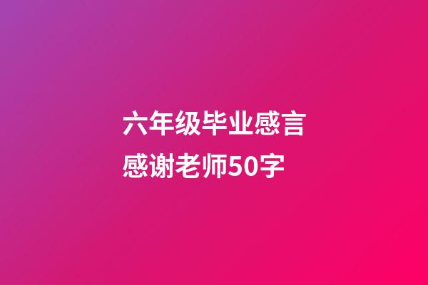 六年级毕业感言感谢老师50字