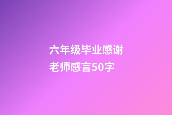 六年级毕业感谢老师感言50字