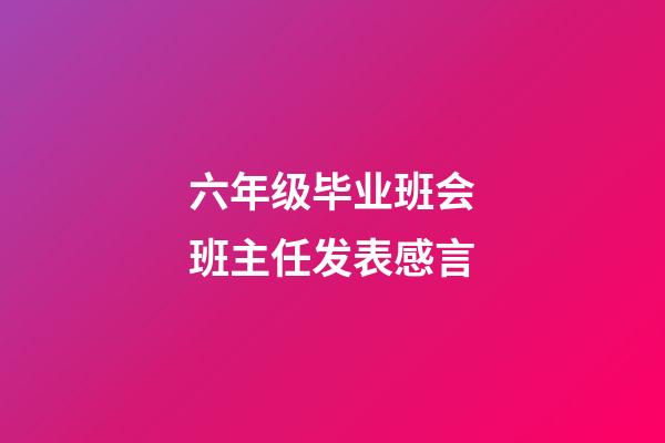 六年级毕业班会班主任发表感言