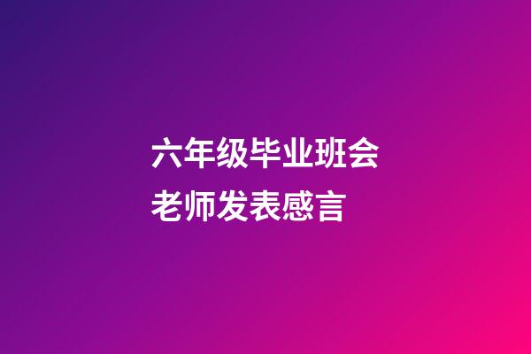 六年级毕业班会老师发表感言