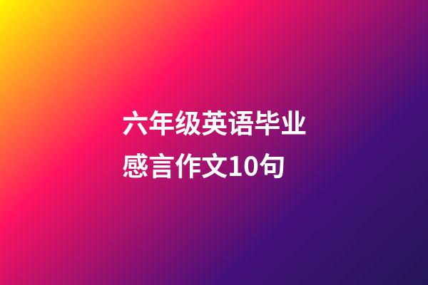 六年级英语毕业感言作文10句