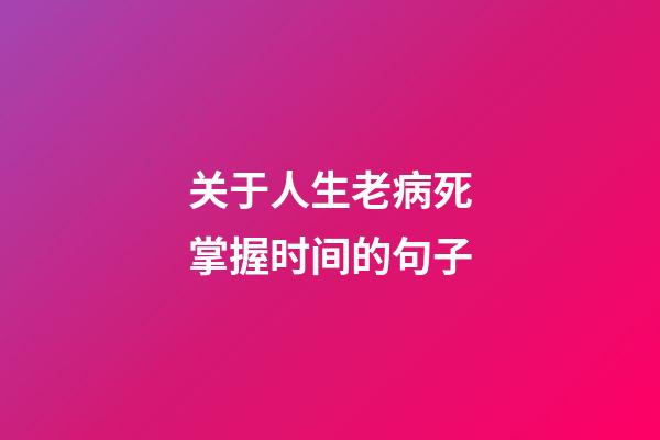 关于人生老病死掌握时间的句子