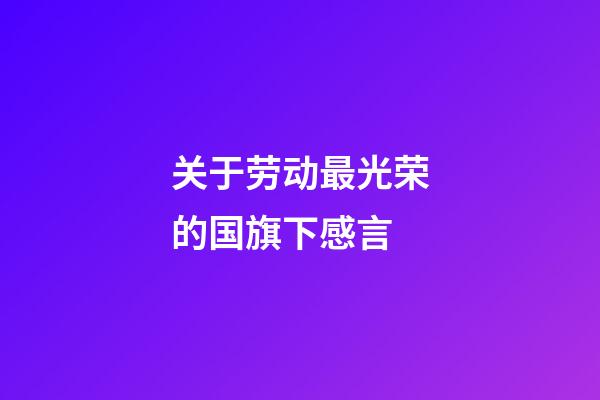 关于劳动最光荣的国旗下感言