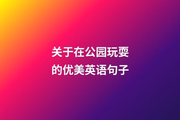 关于在公园玩耍的优美英语句子