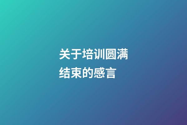 关于培训圆满结束的感言