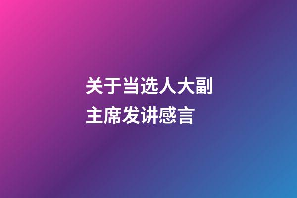 关于当选人大副主席发讲感言