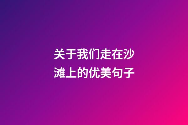 关于我们走在沙滩上的优美句子