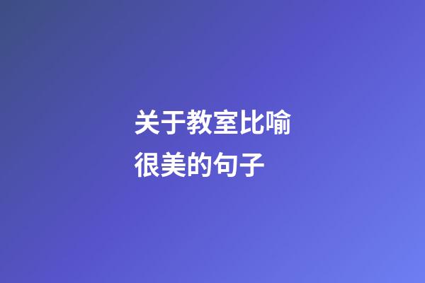 关于教室比喻很美的句子