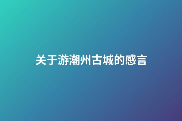 关于游潮州古城的感言