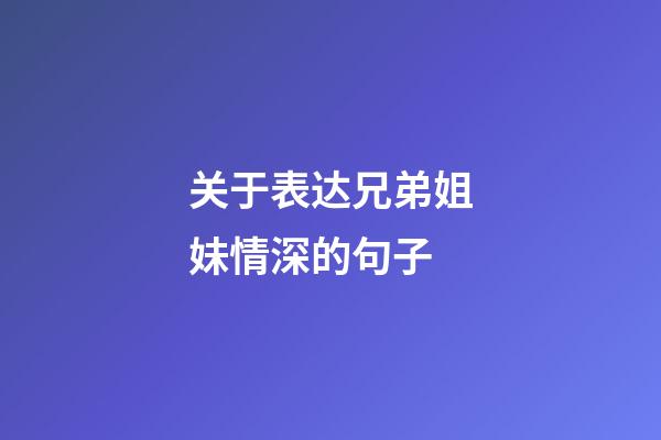 关于表达兄弟姐妹情深的句子