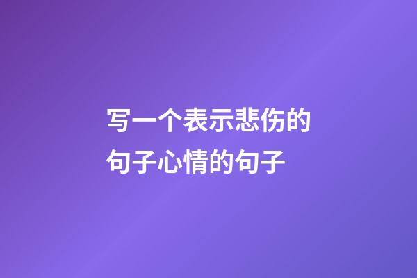 写一个表示悲伤的句子心情的句子