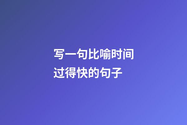 写一句比喻时间过得快的句子