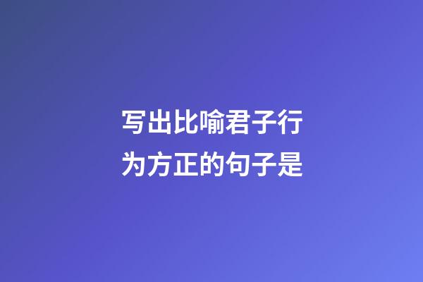 写出比喻君子行为方正的句子是