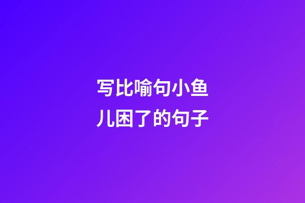 写比喻句小鱼儿困了的句子