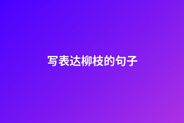 写表达柳枝的句子