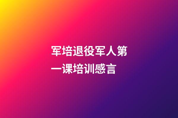 军培退役军人第一课培训感言