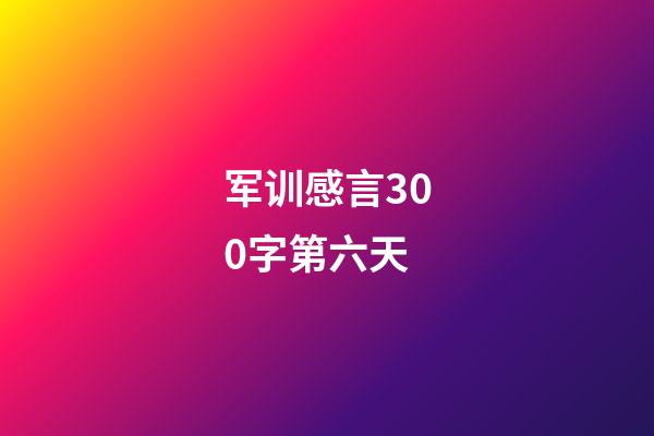 军训感言300字第六天