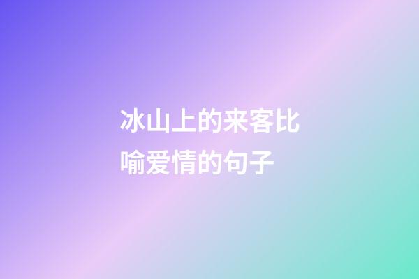 冰山上的来客比喻爱情的句子