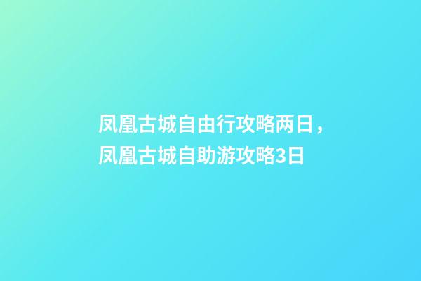 凤凰古城自由行攻略两日，凤凰古城自助游攻略3日