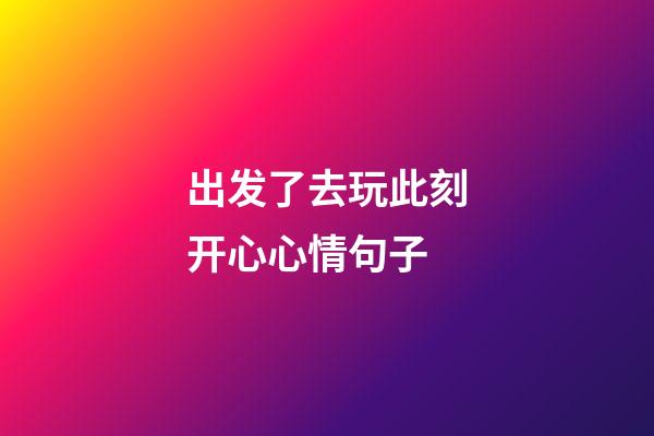 出发了去玩此刻开心心情句子