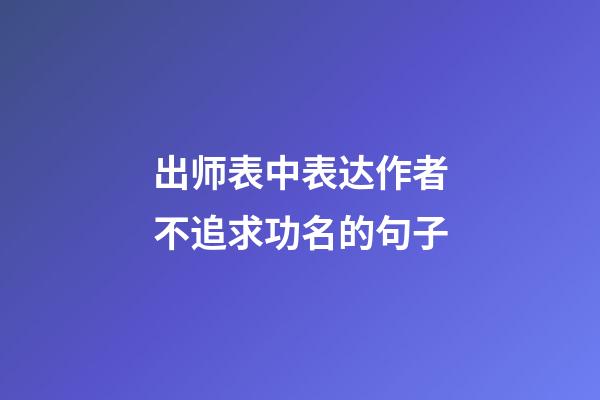 出师表中表达作者不追求功名的句子