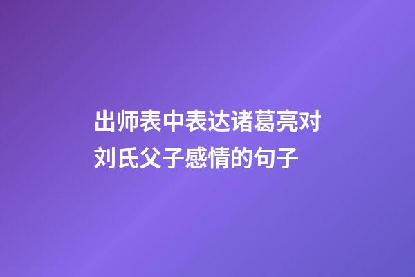 出师表中表达诸葛亮对刘氏父子感情的句子