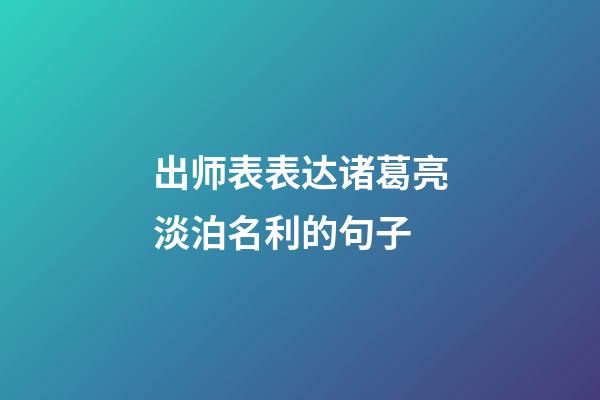 出师表表达诸葛亮淡泊名利的句子