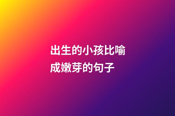 出生的小孩比喻成嫩芽的句子