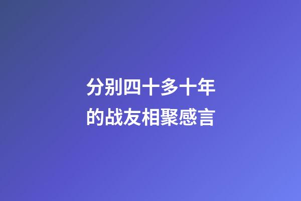 分别四十多十年的战友相聚感言