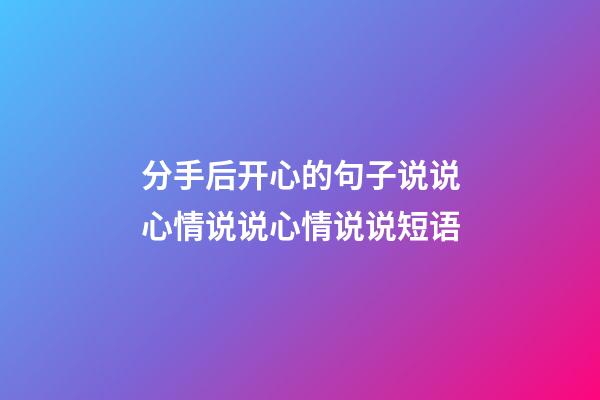 分手后开心的句子说说心情说说心情说说短语