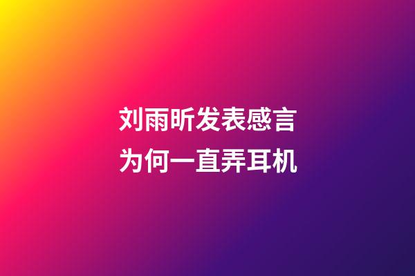 刘雨昕发表感言为何一直弄耳机